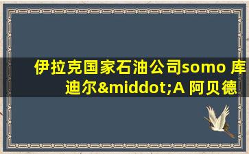 伊拉克国家石油公司somo 库迪尔·A 阿贝德